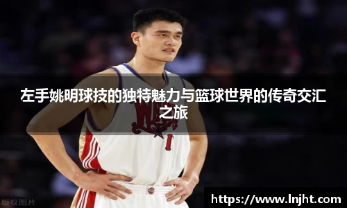 左手姚明球技的独特魅力与篮球世界的传奇交汇之旅