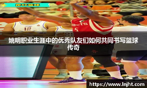 姚明职业生涯中的优秀队友们如何共同书写篮球传奇