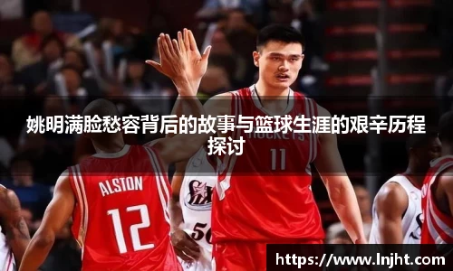 姚明满脸愁容背后的故事与篮球生涯的艰辛历程探讨