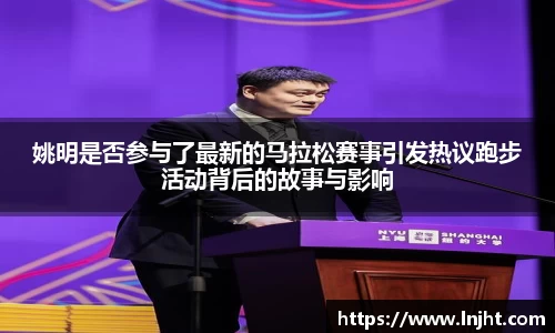姚明是否参与了最新的马拉松赛事引发热议跑步活动背后的故事与影响