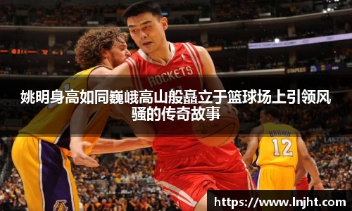 姚明身高如同巍峨高山般矗立于篮球场上引领风骚的传奇故事