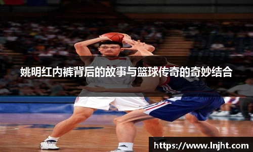 姚明红内裤背后的故事与篮球传奇的奇妙结合