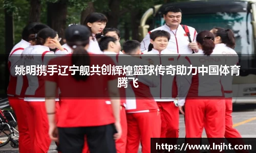 姚明携手辽宁舰共创辉煌篮球传奇助力中国体育腾飞