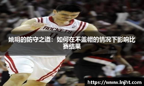 姚明的防守之道：如何在不盖帽的情况下影响比赛结果