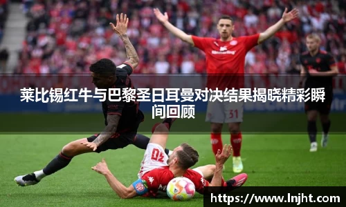 莱比锡红牛与巴黎圣日耳曼对决结果揭晓精彩瞬间回顾