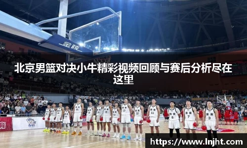 UB8北京男篮对决小牛精彩视频回顾与赛后分析尽在这里