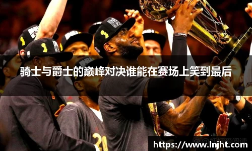 UB8骑士与爵士的巅峰对决谁能在赛场上笑到最后