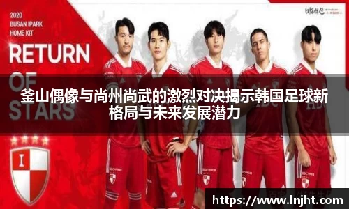 UB8釜山偶像与尚州尚武的激烈对决揭示韩国足球新格局与未来发展潜力